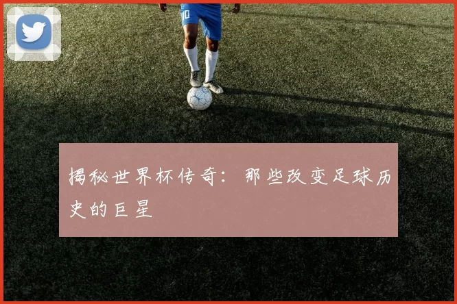 揭秘世界杯传奇:那些改变足球历史的巨星