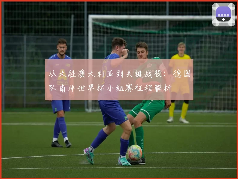 从大胜澳大利亚到关键战役：德国队南非世界杯小组赛征程解析