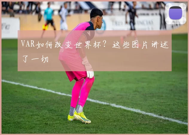 VAR如何改变世界杯？这些图片讲述了一切