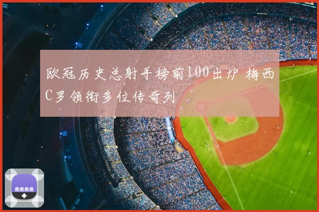 欧冠历史总射手榜前100出炉 梅西C罗领衔多位传奇列