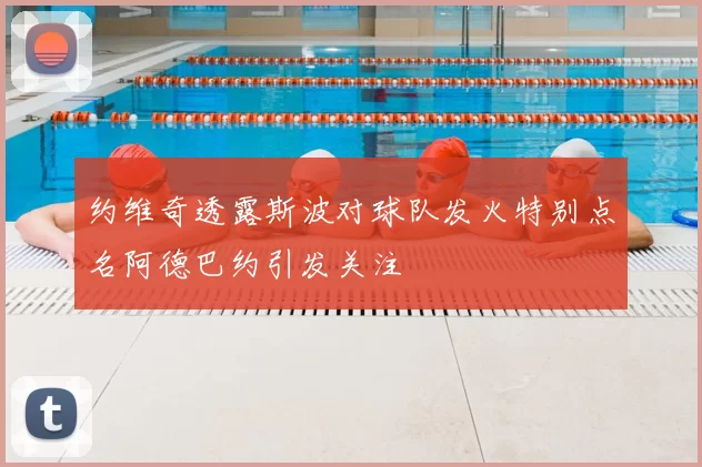 约维奇透露斯波对球队发火特别点名阿德巴约引发关注