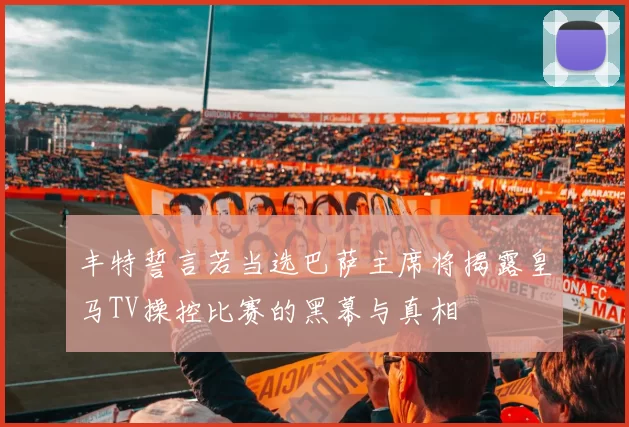 丰特誓言若当选巴萨主席将揭露皇马TV操控比赛的黑幕与真相