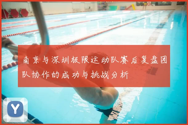 南京与深圳极限运动队赛后复盘团队协作的成功与挑战分析