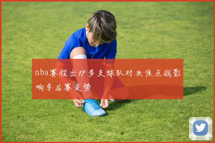 nba赛程出炉多支球队对决焦点战影响季后赛走势
