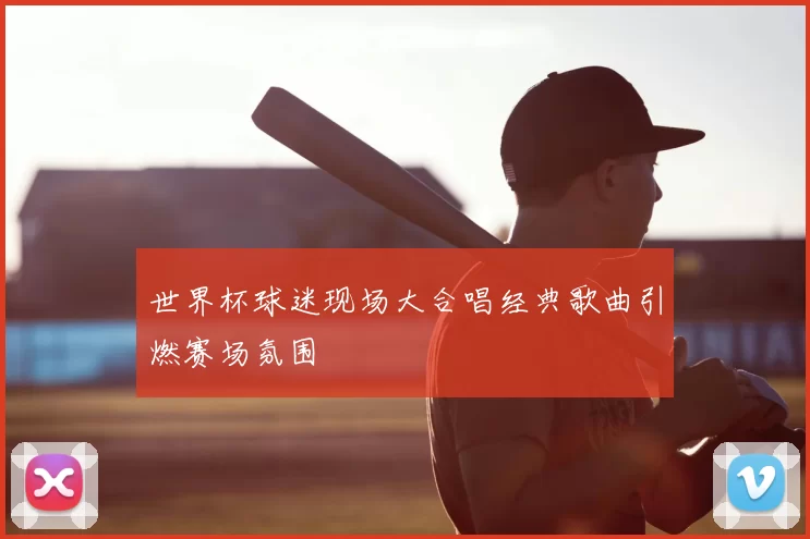 世界杯球迷现场大合唱经典歌曲引燃赛场氛围