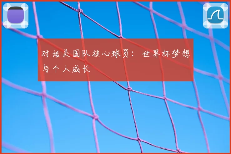 对话美国队核心球员：世界杯梦想与个人成长