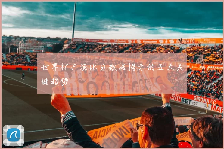 世界杯开场比分数据揭示的五大关键趋势