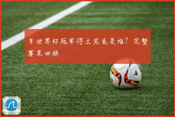 年世界杯冠军得主究竟是谁?完整赛果回顾