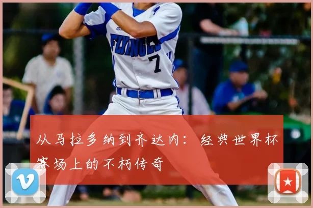 从马拉多纳到齐达内:经典世界杯赛场上的不朽传奇