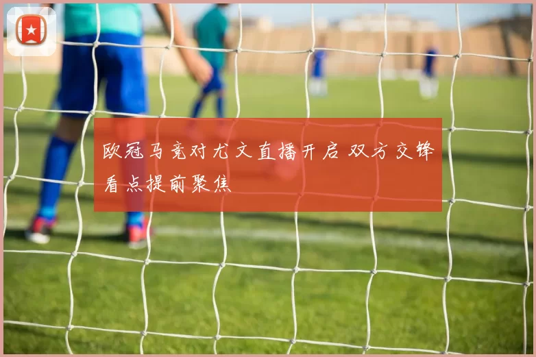 欧冠马竞对尤文直播开启 双方交锋看点提前聚焦