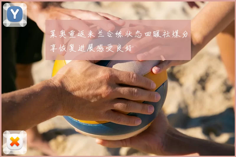 莱奥重返米兰合练状态回暖社媒分享恢复进展感受良好