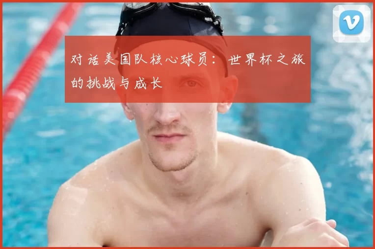 对话美国队核心球员：世界杯之旅的挑战与成长