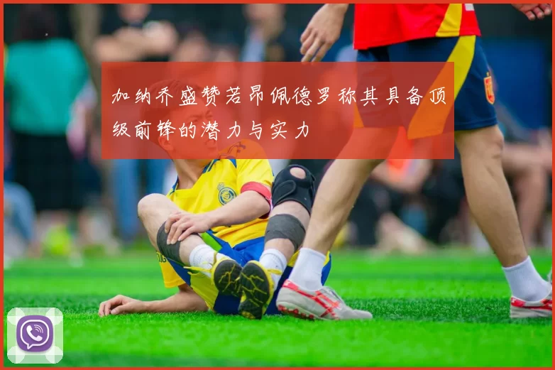 加纳乔盛赞若昂佩德罗称其具备顶级前锋的潜力与实力