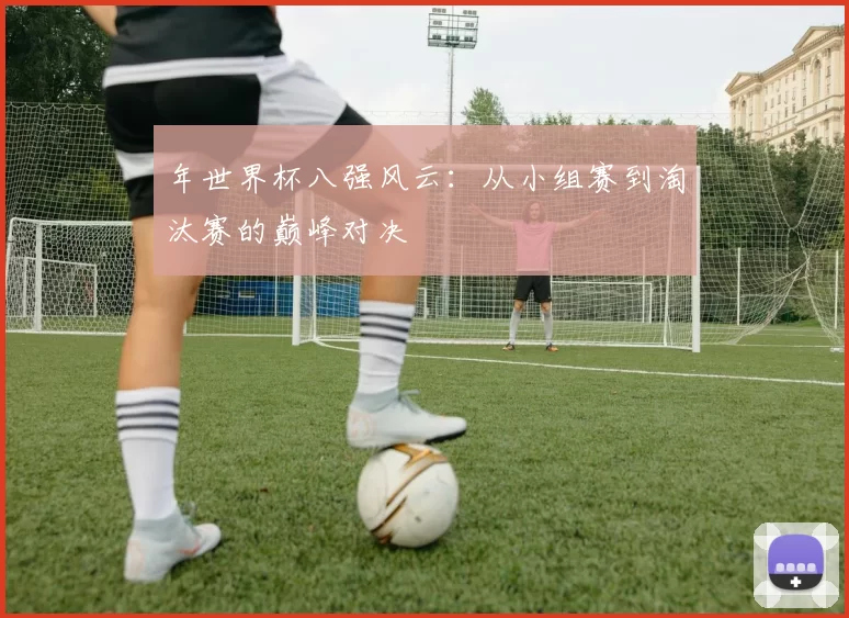 年世界杯八强风云:从小组赛到淘汰赛的巅峰对决