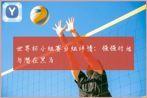 世界杯小组赛分组详情:强强对话与潜在黑马