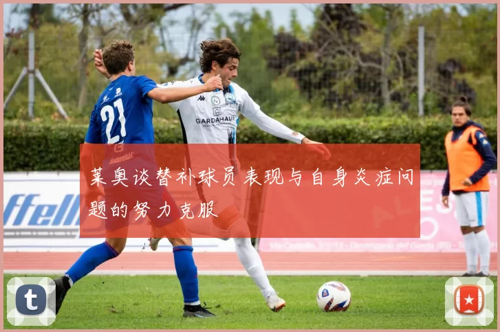 莱奥谈替补球员表现与自身炎症问题的努力克服