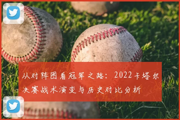 从对阵图看冠军之路:2022卡塔尔决赛战术演变与历史对比分析