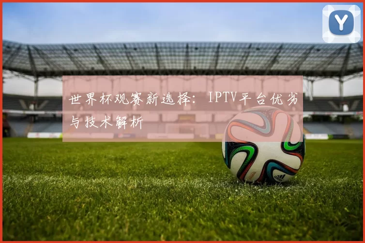 世界杯观赛新选择：IPTV平台优劣与技术解析