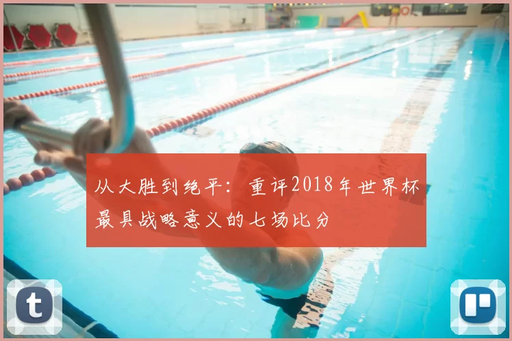 从大胜到绝平：重评2018年世界杯最具战略意义的七场比分