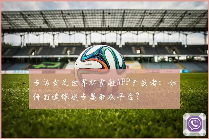 专访女足世界杯首胜APP开发者：如何打造球迷专属狂欢平台？