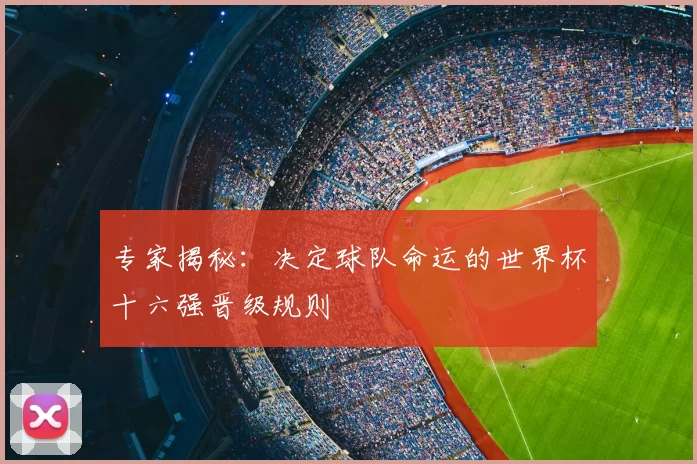 专家揭秘:决定球队命运的世界杯十六强晋级规则