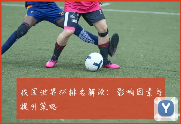 我国世界杯排名解读:影响因素与提升策略