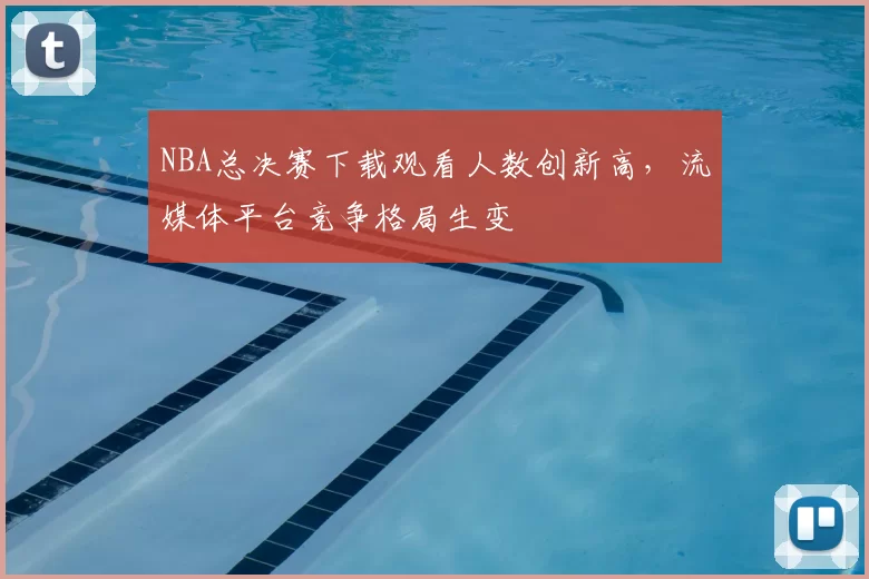 NBA总决赛下载观看人数创新高,流媒体平台竞争格局生变