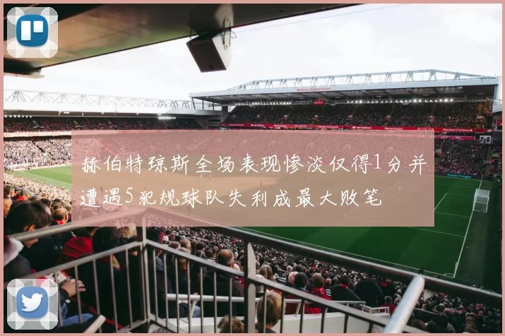 赫伯特琼斯全场表现惨淡仅得1分并遭遇5犯规球队失利成最大败笔