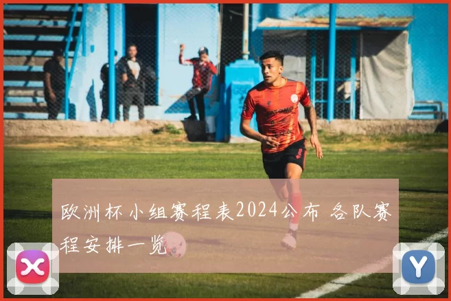 欧洲杯小组赛程表2024公布 各队赛程安排一览