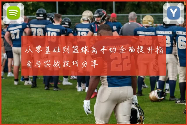 从零基础到篮球高手的全面提升指南与实战技巧分享