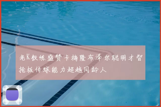 老K教练盛赞卡梅隆布泽尔聪明才智抢板传球能力超越同龄人