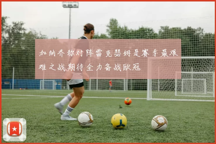 加纳乔称对阵雷克瑟姆是赛季最艰难之战期待全力备战欧冠