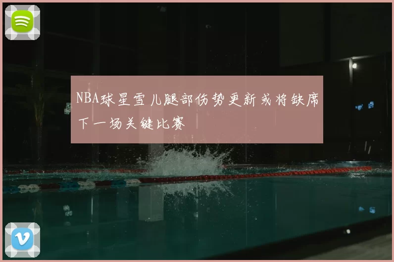 NBA球星雪儿腿部伤势更新或将缺席下一场关键比赛