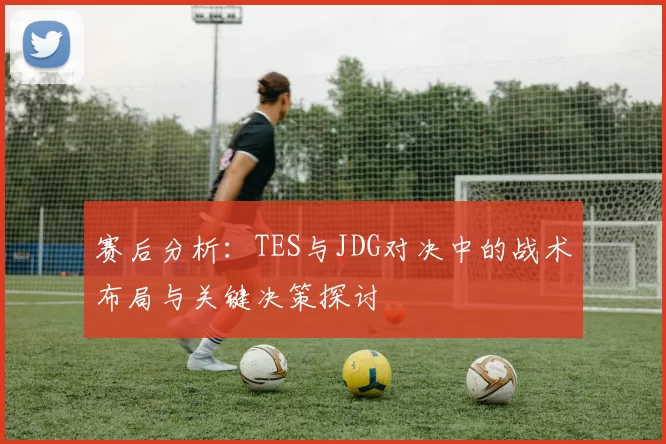 赛后分析:TES与JDG对决中的战术布局与关键决策探讨