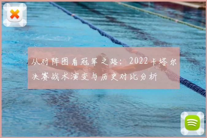 从对阵图看冠军之路:2022卡塔尔决赛战术演变与历史对比分析