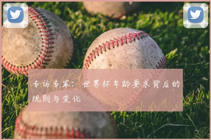 专访专家：世界杯年龄要求背后的规则与变化