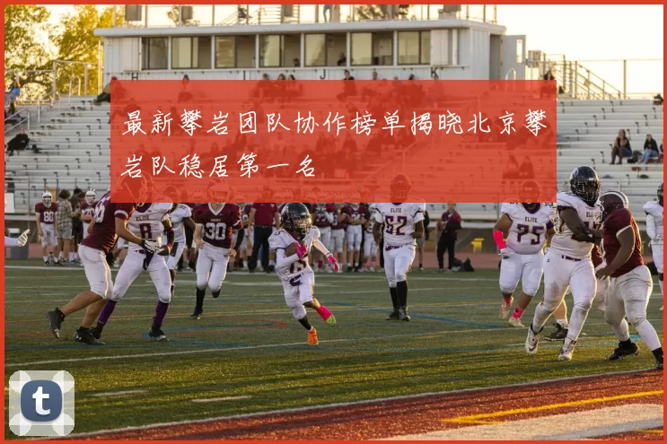 最新攀岩团队协作榜单揭晓北京攀岩队稳居第一名