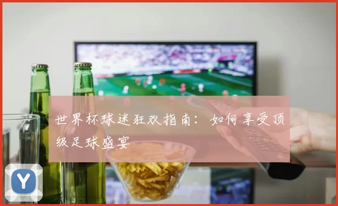 世界杯球迷狂欢指南:如何享受顶级足球盛宴
