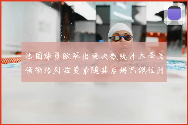 法国球员欧冠出场次数统计本泽马领衔格列兹曼紧随其后姆巴佩位列第五