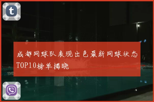 成都网球队表现出色最新网球状态TOP10榜单揭晓