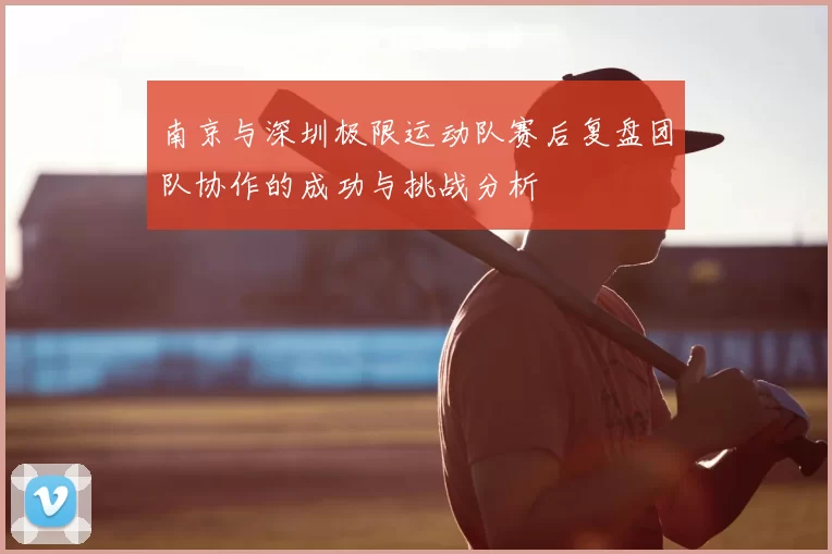 南京与深圳极限运动队赛后复盘团队协作的成功与挑战分析