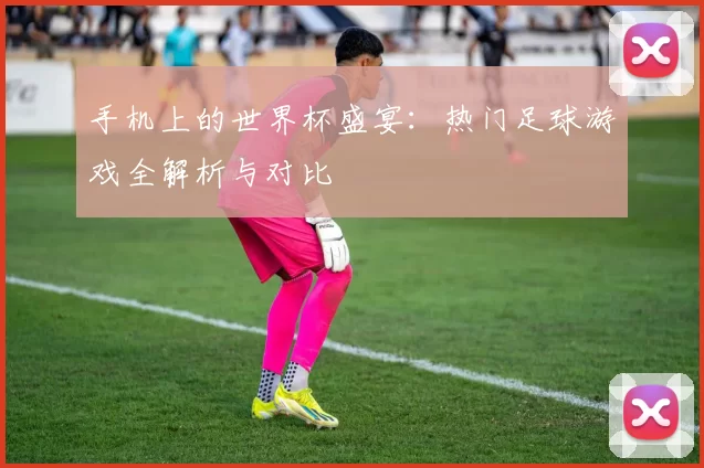 手机上的世界杯盛宴:热门足球游戏全解析与对比