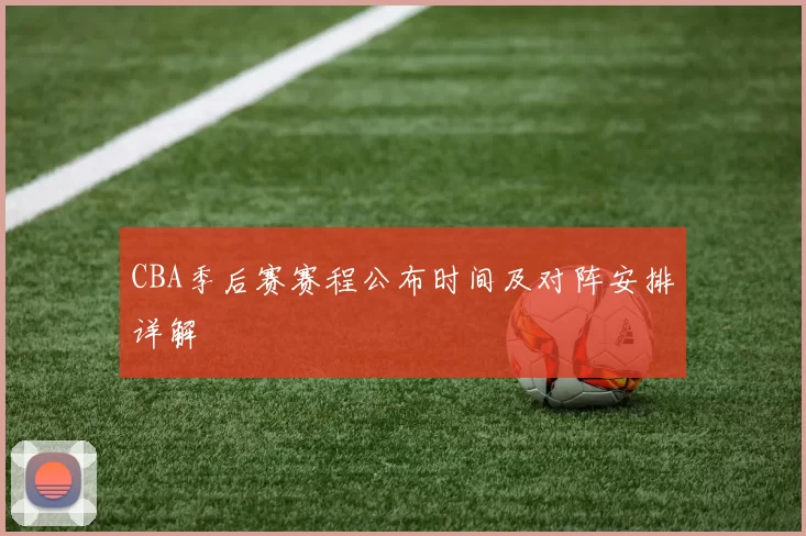 CBA季后赛赛程公布时间及对阵安排详解