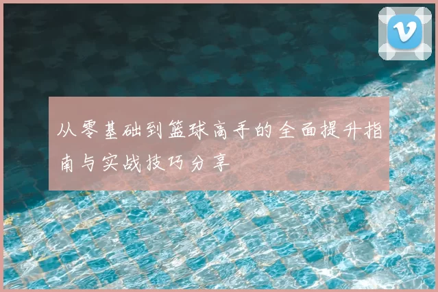 从零基础到篮球高手的全面提升指南与实战技巧分享