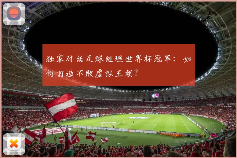独家对话足球经理世界杯冠军:如何打造不败虚拟王朝?
