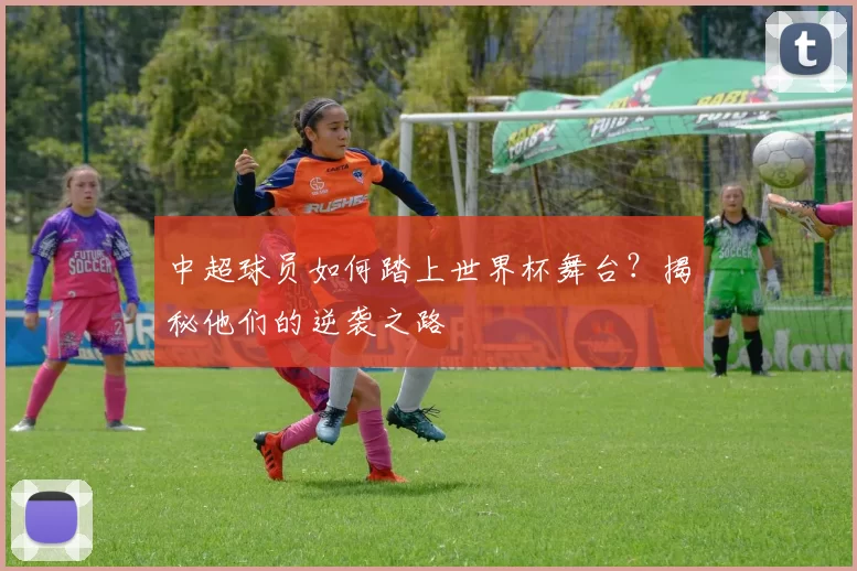 中超球员如何踏上世界杯舞台?揭秘他们的逆袭之路
