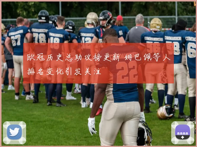 欧冠历史总助攻榜更新 姆巴佩等人排名变化引发关注