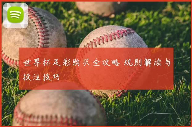 世界杯足彩购买全攻略 规则解读与投注技巧
