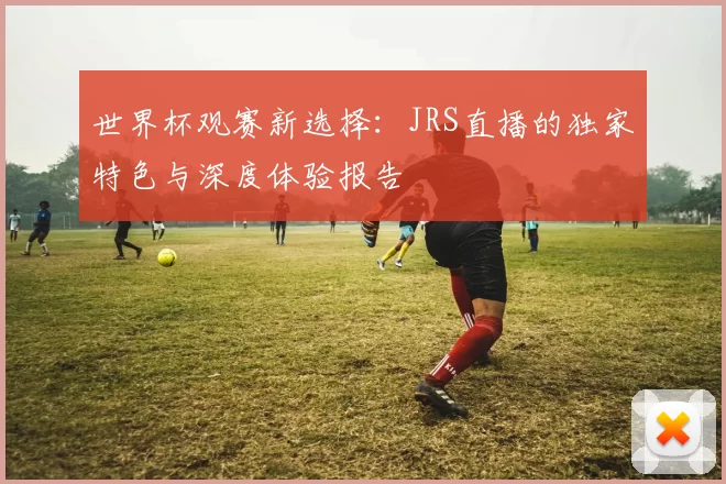 世界杯观赛新选择：JRS直播的独家特色与深度体验报告