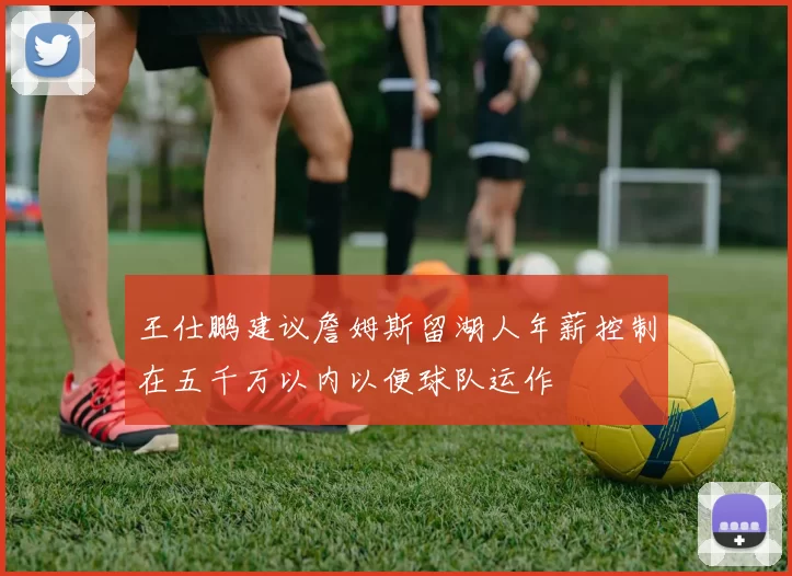 王仕鹏建议詹姆斯留湖人年薪控制在五千万以内以便球队运作